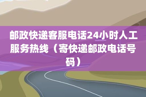 邮政快递客服电话24小时人工服务热线(寄快递邮政电话号码) 邮政快递客服电话24小时人工服务热线(寄快递邮政电话号码)