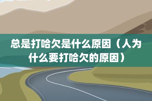 总是打哈欠是什么原因（人为什么要打哈欠的原因）
