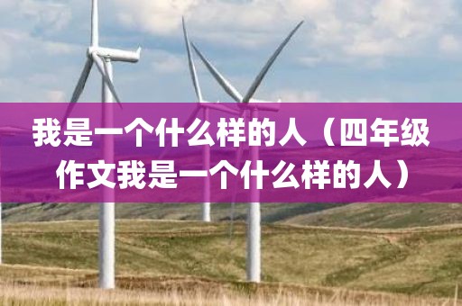 我是一个什么样的人（四年级作文我是一个什么样的人）