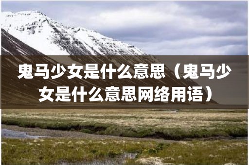 鬼马少女是什么意思（鬼马少女是什么意思网络用语）