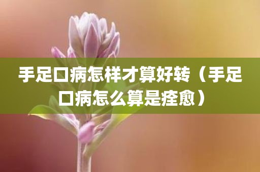 手足口病怎样才算好转（手足口病怎么算是痊愈）