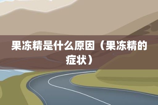 果冻精是什么原因（果冻精的症状）