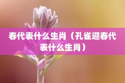 春代表什么生肖（孔雀迎春代表什么生肖）