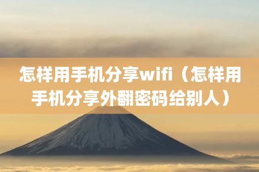 怎样用手机分享wifi（怎样用手机分享外翻密码给别人）