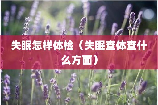 失眠怎样体检（失眠查体查什么方面）