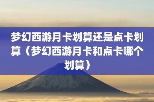 梦幻西游月卡划算还是点卡划算（梦幻西游月卡和点卡哪个划算）