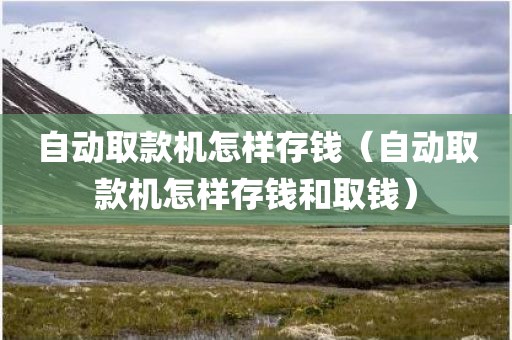 自动取款机怎样存钱（自动取款机怎样存钱和取钱）
