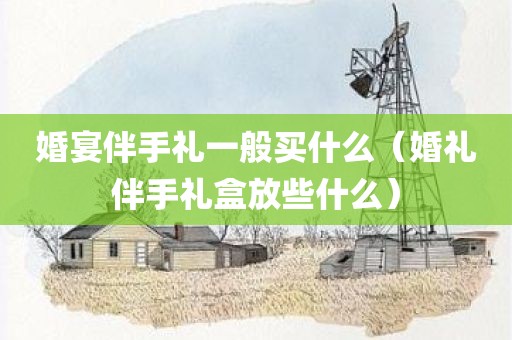 婚宴伴手礼一般买什么（婚礼伴手礼盒放些什么）