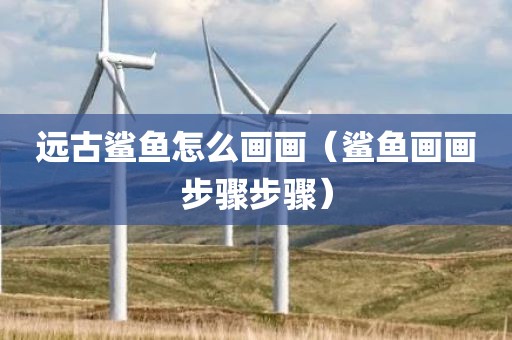 远古鲨鱼怎么画画（鲨鱼画画步骤步骤）