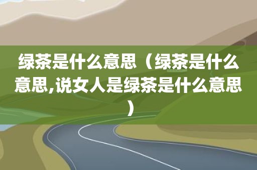 绿茶是什么意思（绿茶是什么意思,说女人是绿茶是什么意思）