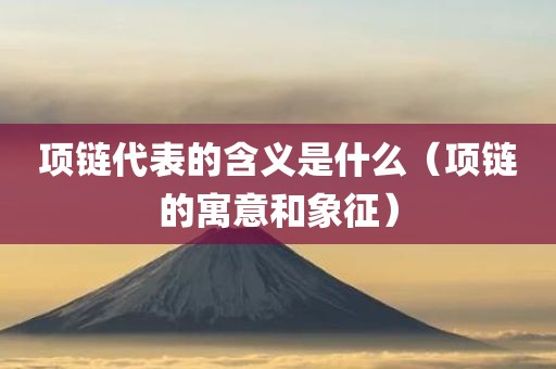 项链代表的含义是什么（项链的寓意和象征）