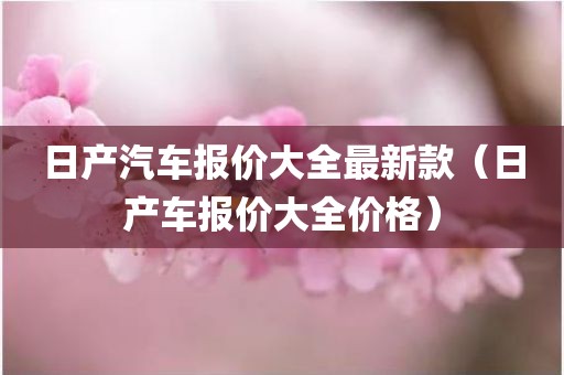 日产汽车报价大全最新款（日产车报价大全价格）