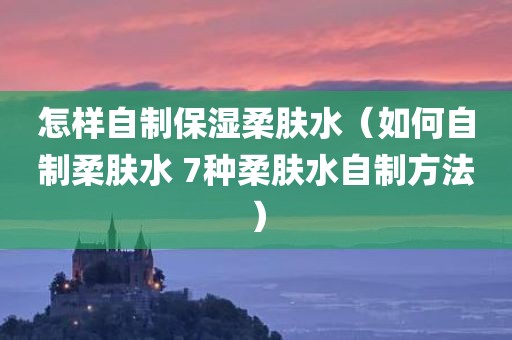 怎样自制保湿柔肤水（如何自制柔肤水 7种柔肤水自制方法）