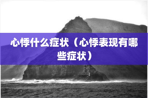 心悸什么症状（心悸表现有哪些症状）