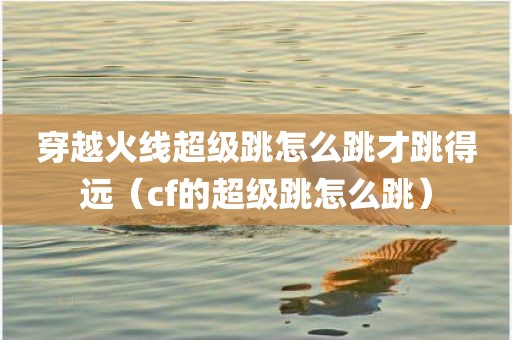 穿越火线超级跳怎么跳才跳得远（cf的超级跳怎么跳）