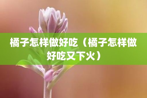 橘子怎样做好吃（橘子怎样做好吃又下火）