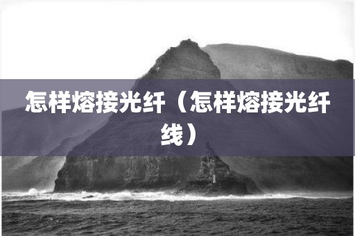 怎样熔接光纤（怎样熔接光纤线）