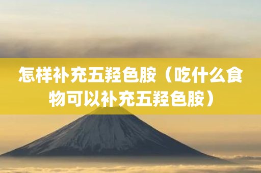 怎样补充五羟色胺（吃什么食物可以补充五羟色胺）