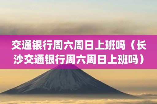 交通银行周六周日上班吗（长沙交通银行周六周日上班吗）