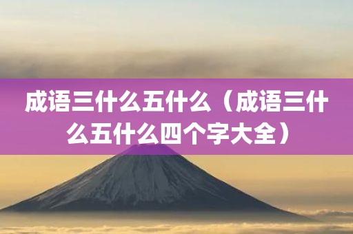 成语三什么五什么（成语三什么五什么四个字大全）