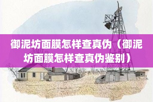 御泥坊面膜怎样查真伪（御泥坊面膜怎样查真伪鉴别）