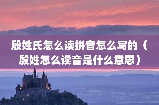 殷姓氏怎么读拼音怎么写的（殷姓怎么读音是什么意思）