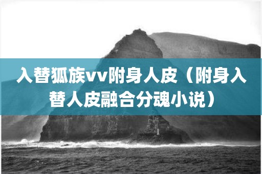 入替狐族vv附身人皮（附身入替人皮融合分魂小说）