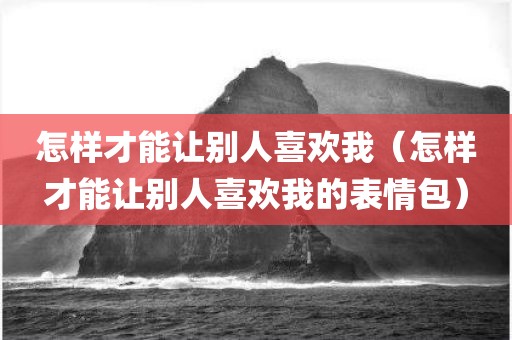 怎样才能让别人喜欢我（怎样才能让别人喜欢我的表情包）