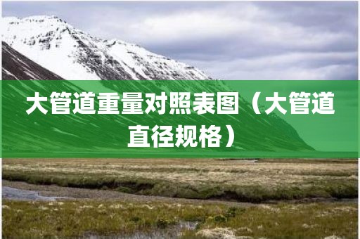 大管道重量对照表图（大管道直径规格）