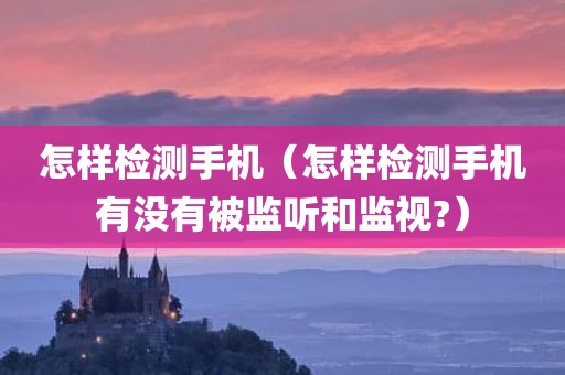 怎样检测手机（怎样检测手机有没有被监听和监视?）