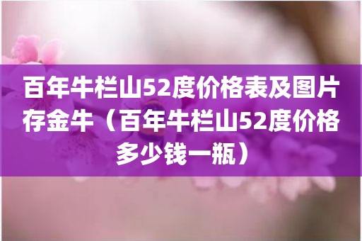 百年牛栏山52度价格表及图片存金牛（百年牛栏山52度价格多少钱一瓶）