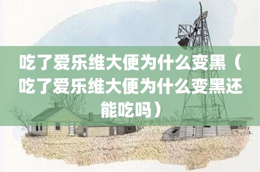 吃了爱乐维大便为什么变黑（吃了爱乐维大便为什么变黑还能吃吗）