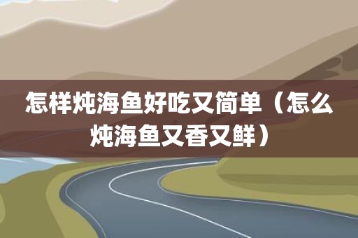 怎样炖海鱼好吃又简单（怎么炖海鱼又香又鲜）
