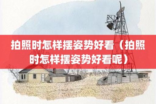 拍照时怎样摆姿势好看（拍照时怎样摆姿势好看呢）