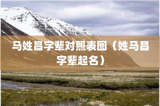 马姓昌字辈对照表图（姓马昌字辈起名）