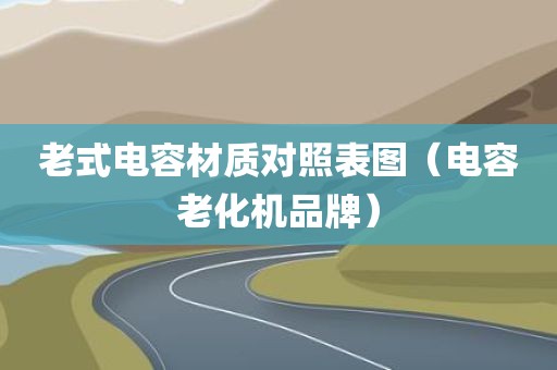 老式电容材质对照表图(电容老化机品牌) 老式电容材质对照表图(电容老化机品牌)