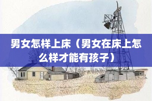 男女怎样上床（男女在床上怎么样才能有孩子）