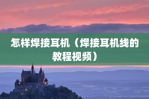怎样焊接耳机（焊接耳机线的教程视频）