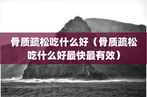 骨质疏松吃什么好（骨质疏松吃什么好最快最有效）