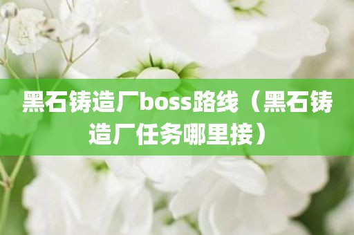 黑石铸造厂boss路线（黑石铸造厂任务哪里接）