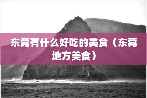 东莞有什么好吃的美食（东莞地方美食）