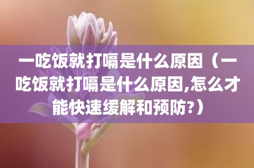 一吃饭就打嗝是什么原因（一吃饭就打嗝是什么原因,怎么才能快速缓解和预防?）