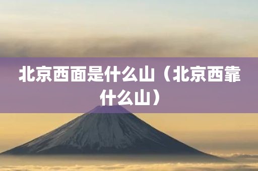 北京西面是什么山（北京西靠什么山）