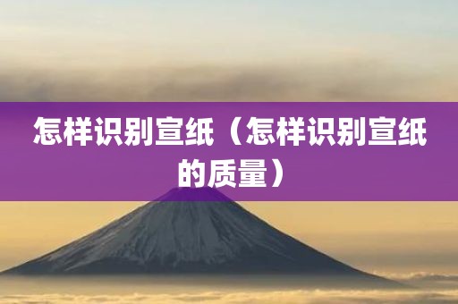 怎样识别宣纸（怎样识别宣纸的质量）