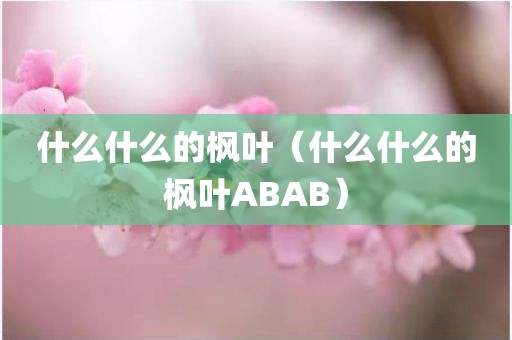 什么什么的枫叶（什么什么的枫叶ABAB）
