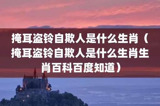 掩耳盗铃自欺人是什么生肖（掩耳盗铃自欺人是什么生肖生肖百科百度知道）