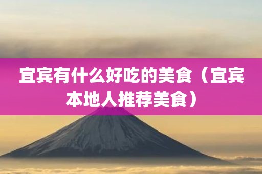 宜宾有什么好吃的美食（宜宾本地人推荐美食）