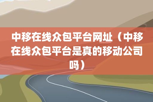 中移在线众包平台网址（中移在线众包平台是真的移动公司吗）