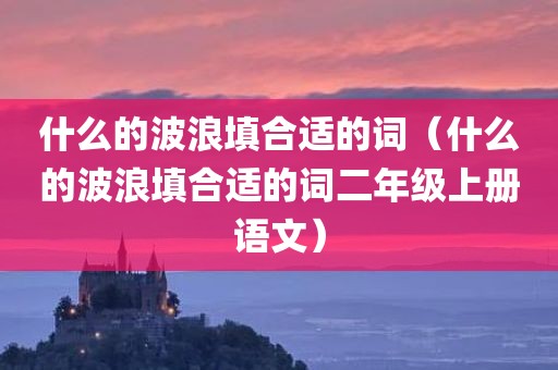 什么的波浪填合适的词（什么的波浪填合适的词二年级上册语文）