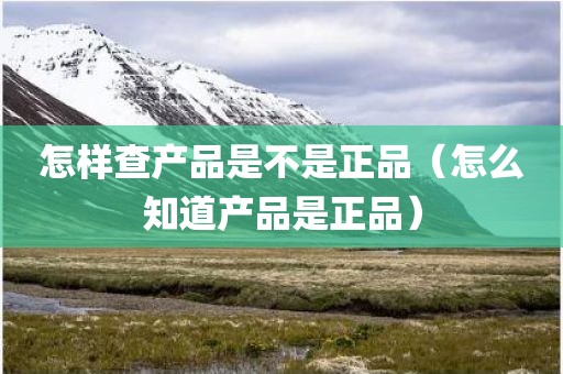 怎样查产品是不是正品（怎么知道产品是正品）